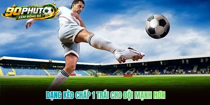 Dạng kèo chấp 1 trái cho đội mạnh hơn