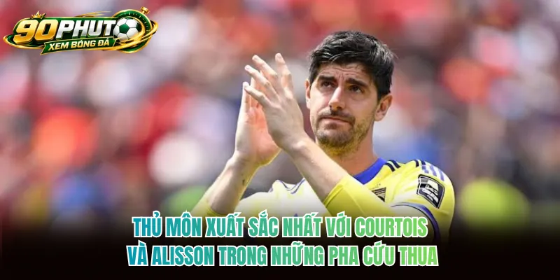 Thủ môn xuất sắc nhất với Courtois và Alisson trong những pha cứu thua